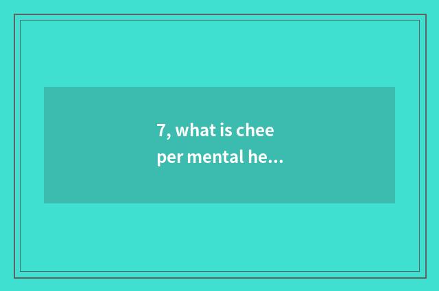 7, what is cheeper mental health includes?