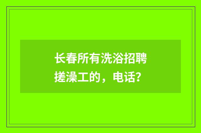 长春所有洗浴招聘搓澡工的，电话？