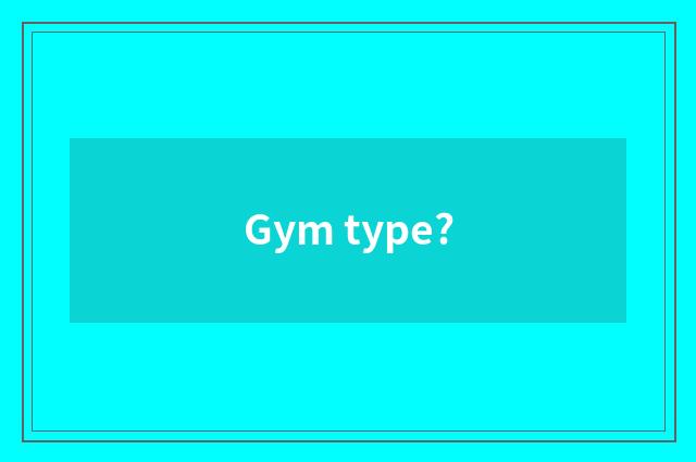 Gym type?