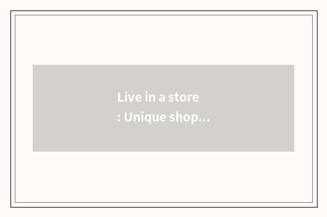 Live in a store: Unique shopping experience