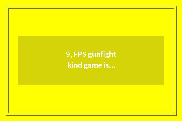 9, FPS gunfight kind game is that amused?