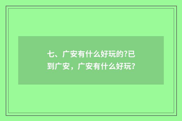 七、广安有什么好玩的?已到广安，广安有什么好玩？