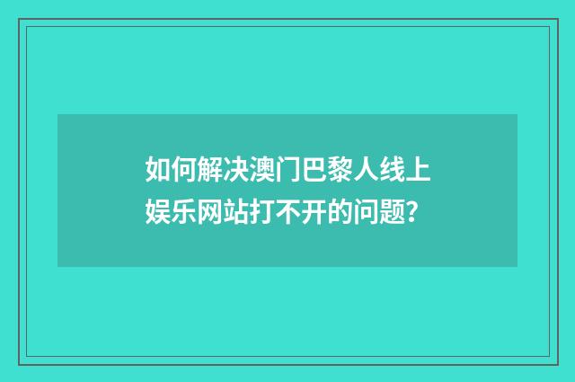 如何解决澳门巴黎人线上娱乐网站打不开的问题？