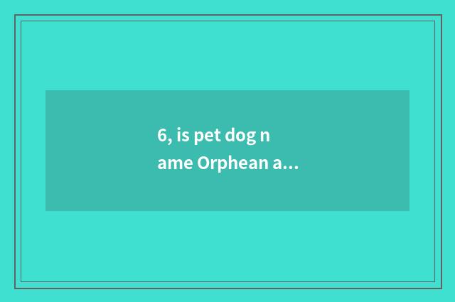 6, is pet dog name Orphean and auspicious?