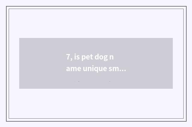 7, is pet dog name unique small numerous?