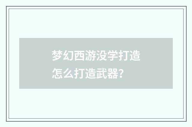 梦幻西游没学打造怎么打造武器？