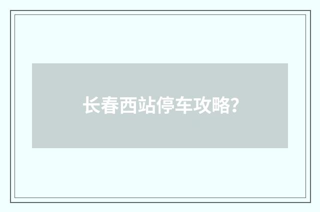 长春西站停车攻略?
