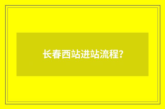 长春西站进站流程？