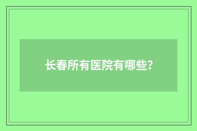 长春所有医院有哪些？