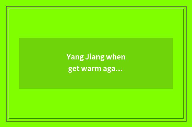 Yang Jiang when get warm again after a cold spell?