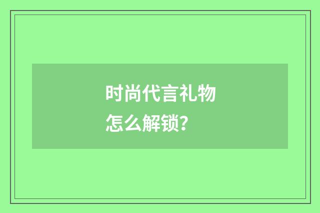 时尚代言礼物怎么解锁？