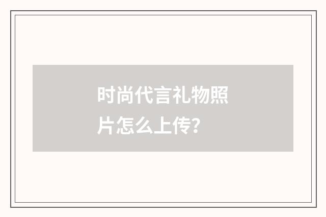 时尚代言礼物照片怎么上传?