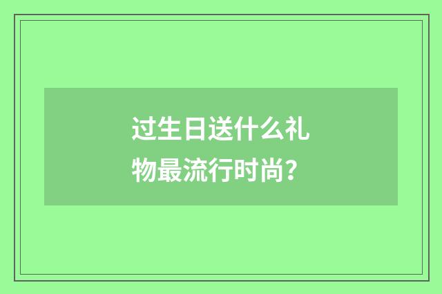 过生日送什么礼物最流行时尚？