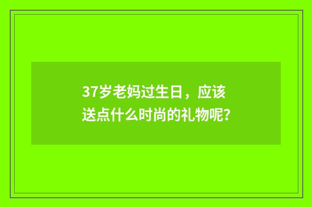 37岁老妈过生日，应该送点什么时尚的礼物呢？
