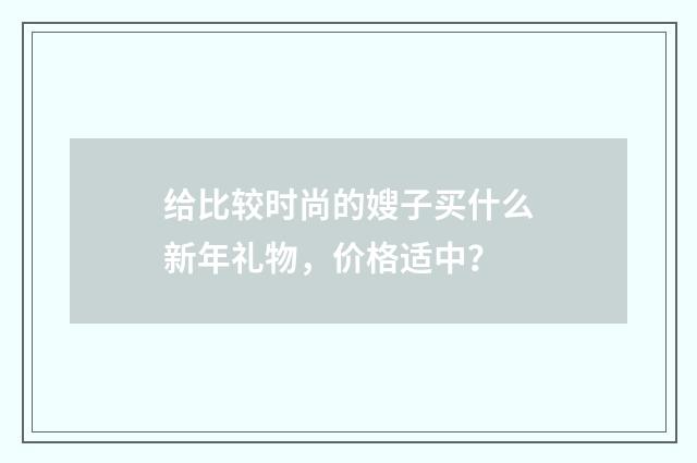 给比较时尚的嫂子买什么新年礼物，价格适中？