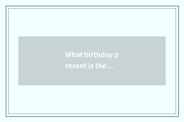 What birthday present is the most fashionable 2021?