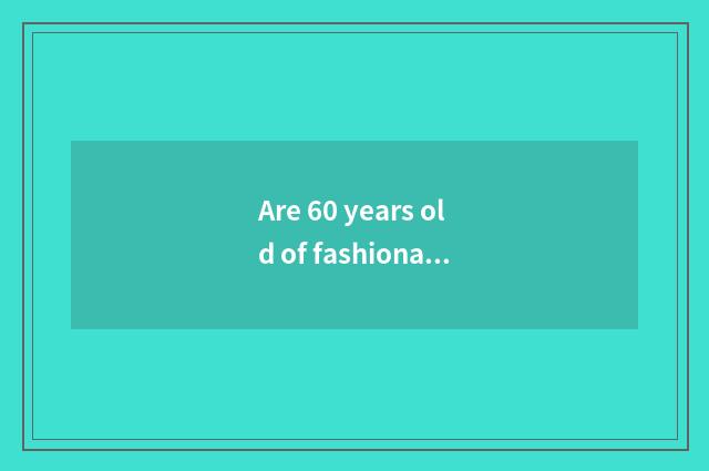 Are 60 years old of fashionable grandfathers too unripe what to send the gift?