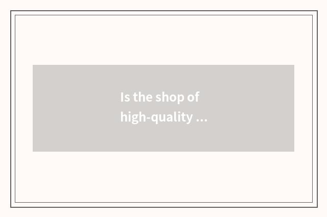 Is the shop of high-quality goods gift of Guangzhou where fashionable Where is h
