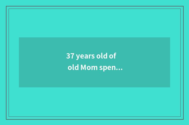 37 years old of old Mom spend birthday, what should send fashionable gift?