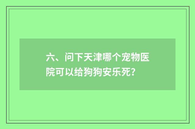 六、问下天津哪个宠物医院可以给狗狗安乐死？