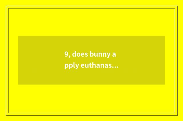 9, does bunny apply euthanasia to pet hospital how many money?