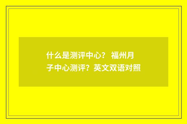 什么是测评中心？ 福州月子中心测评？英文双语对照