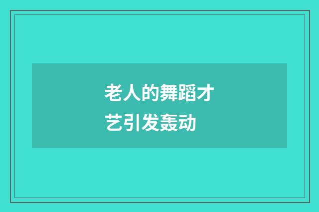 老人的舞蹈才艺引发轰动