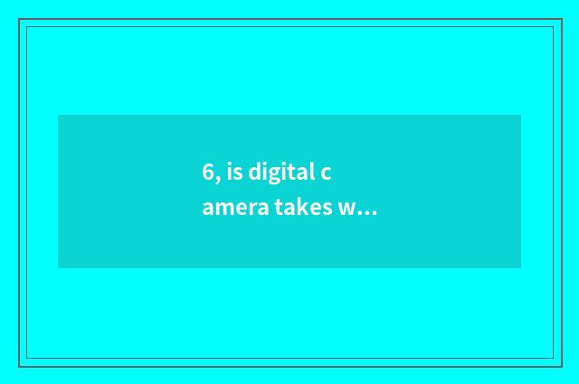 6, is digital camera takes wide part still panoramic very good?