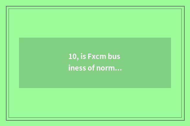 10, is Fxcm business of normal and legal foreign currency investment?