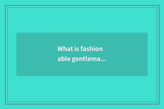 What is fashionable gentleman?