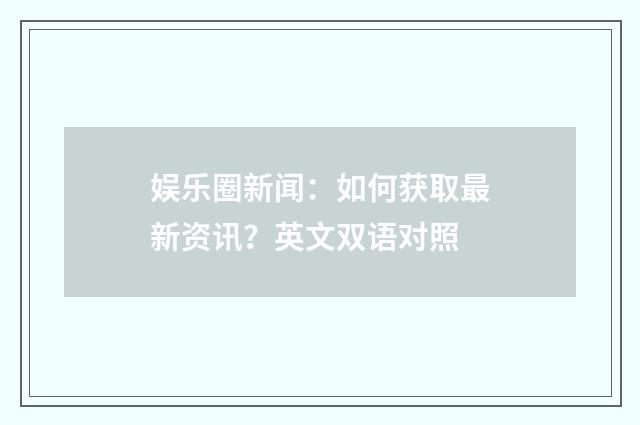 娱乐圈新闻：如何获取最新资讯？英文双语对照