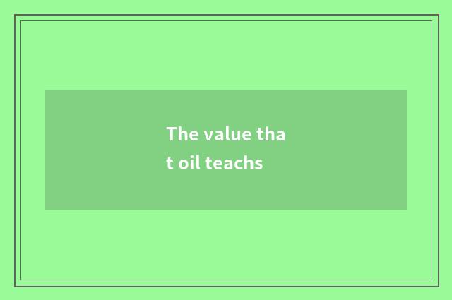 The value that oil teachs