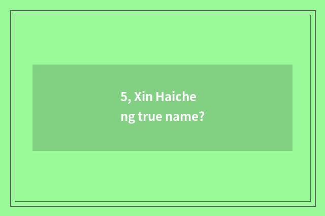 5, Xin Haicheng true name?