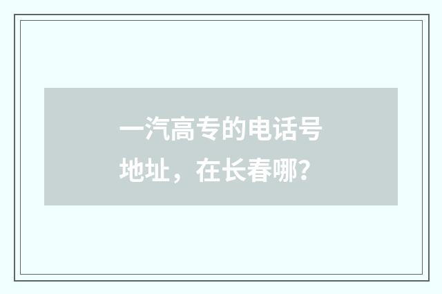 一汽高专的电话号地址，在长春哪？