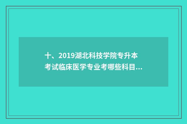 十、2019湖北科技学院专升本考试临床医学专业考哪些科目？