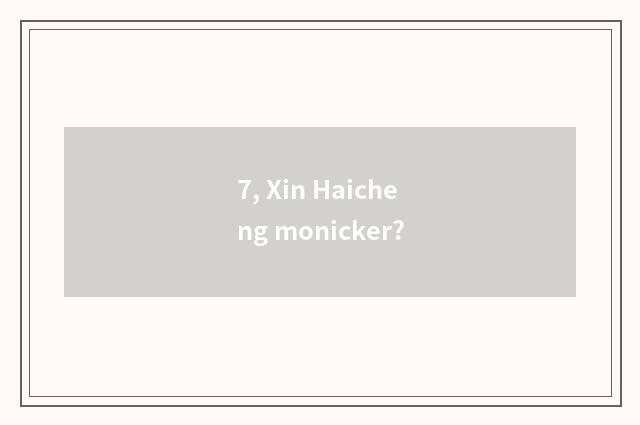 7, Xin Haicheng monicker?