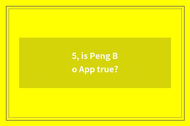 5, is Peng Bo App true?