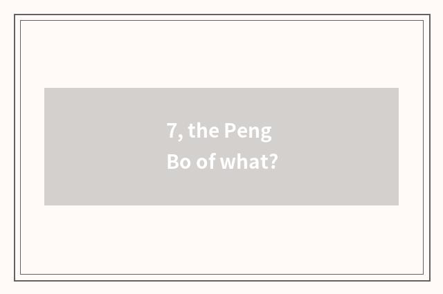 7, the Peng Bo of what?