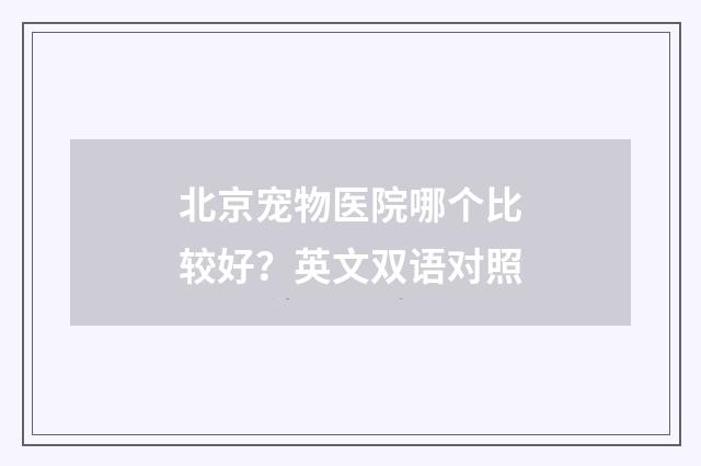北京宠物医院哪个比较好？英文双语对照