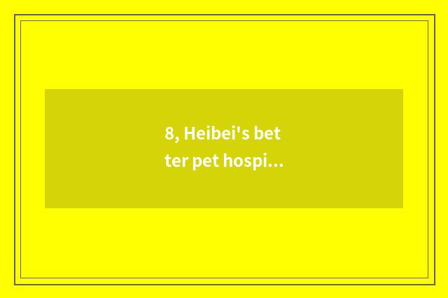 8, Heibei's better pet hospital?