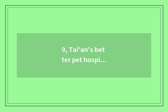 9, Tai'an's better pet hospital?