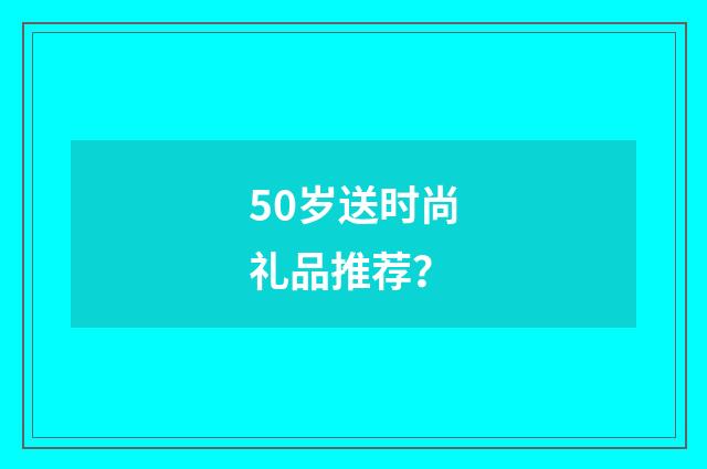 50岁送时尚礼品推荐？
