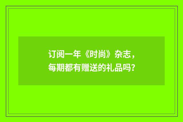 订阅一年《时尚》杂志，每期都有赠送的礼品吗？