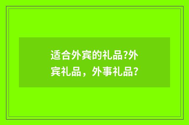 适合外宾的礼品?外宾礼品，外事礼品？