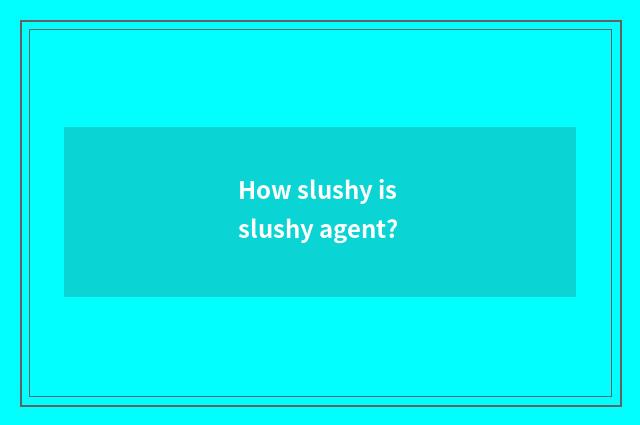 How slushy is slushy agent?