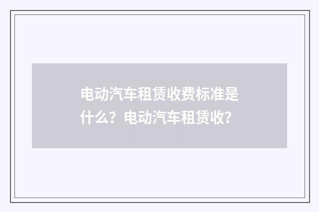 电动汽车租赁收费标准是什么？电动汽车租赁收？