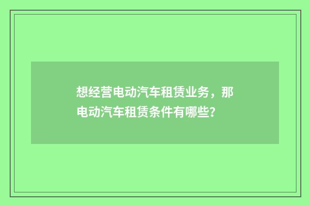 想经营电动汽车租赁业务,那电动汽车租赁条件有哪些?