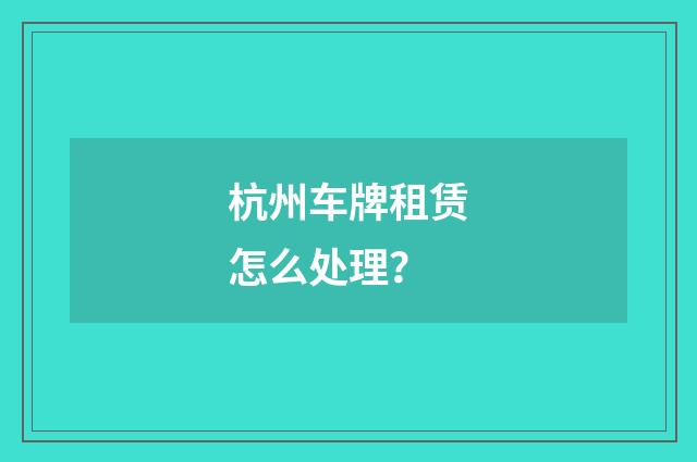 杭州车牌租赁怎么处理？