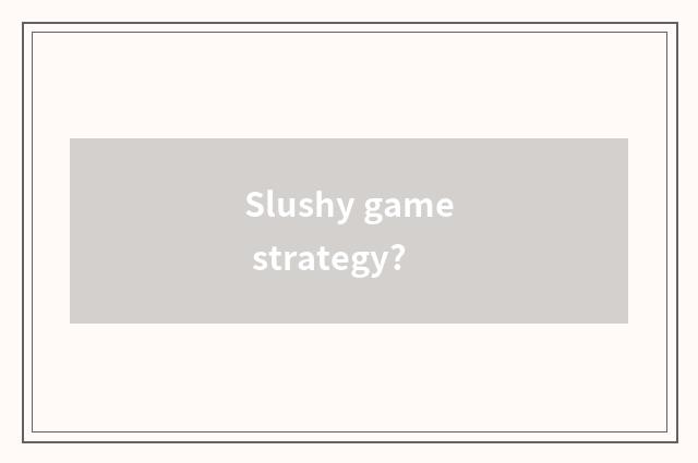 Slushy game strategy?