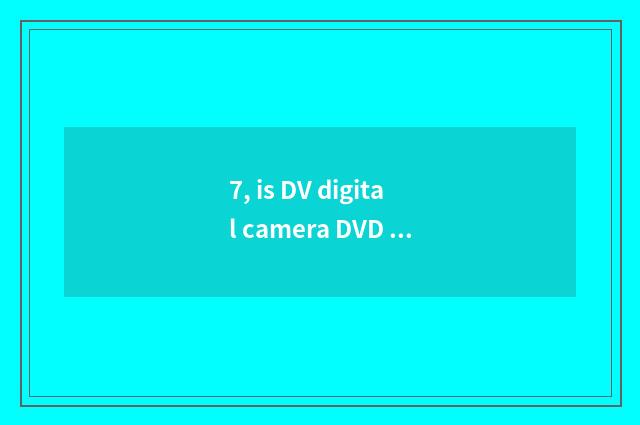 7, is DV digital camera DVD what be what is still having CD?